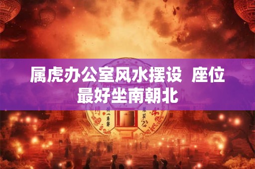 属虎办公室风水摆设  座位最好坐南朝北