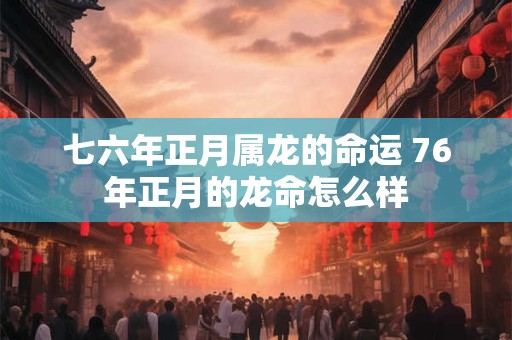 七六年正月属龙的命运 76年正月的龙命怎么样