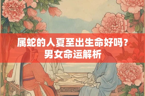 属蛇的人夏至出生命好吗？男女命运解析