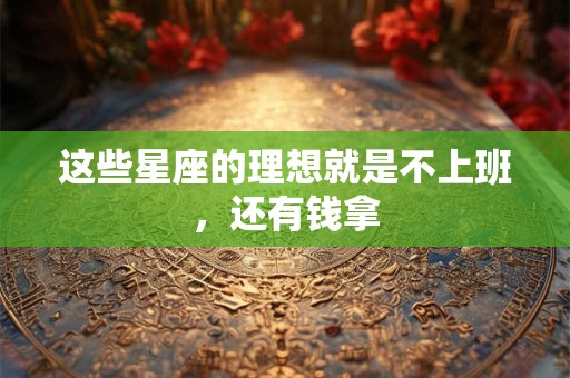 这些星座的理想就是不上班，还有钱拿