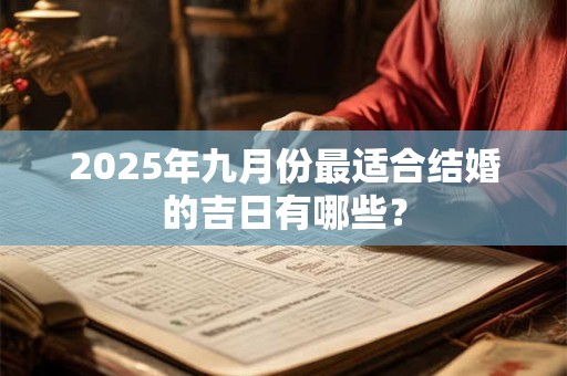2025年九月份最适合结婚的吉日有哪些？