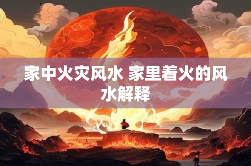 家中火灾风水 家里着火的风水解释