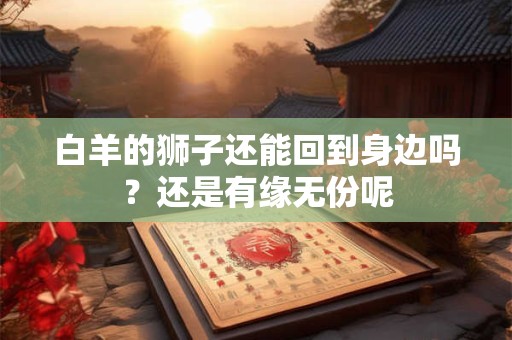 白羊的狮子还能回到身边吗？还是有缘无份呢