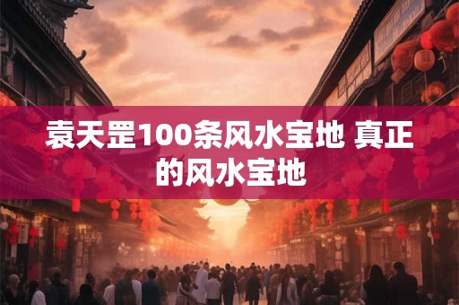 详细阅读:袁天罡100条风水宝地 真正的风水宝地 袁天罡100条风水宝地 真正的风水宝地