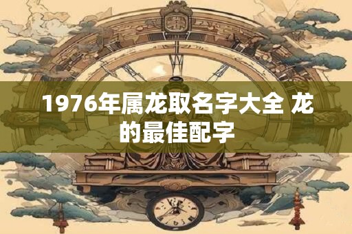1976年属龙取名字大全 龙的最佳配字
