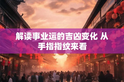 解读事业运的吉凶变化 从手指指纹来看