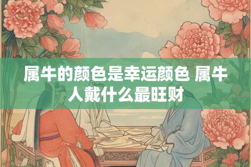 属牛的颜色是幸运颜色 属牛人戴什么最旺财