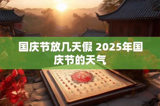 详细阅读:国庆节放几天假 2025年国庆节的天气 国庆节放几天假 2025年国庆节的天气