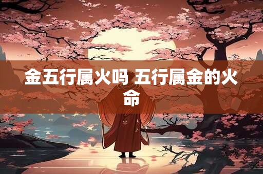 金五行属火吗 五行属金的火命