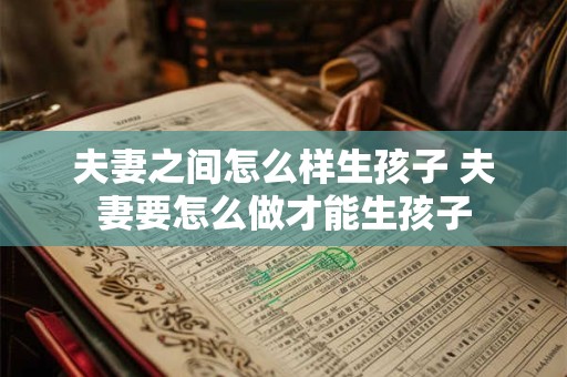 夫妻之间怎么样生孩子 夫妻要怎么做才能生孩子