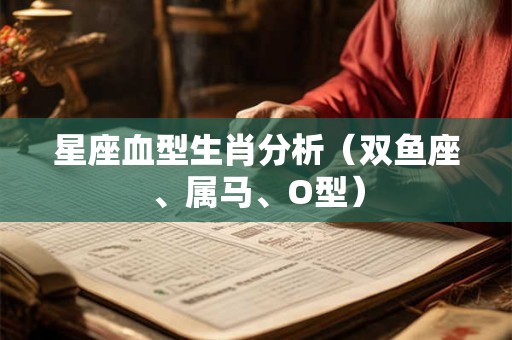 星座血型生肖分析（双鱼座、属马、O型）