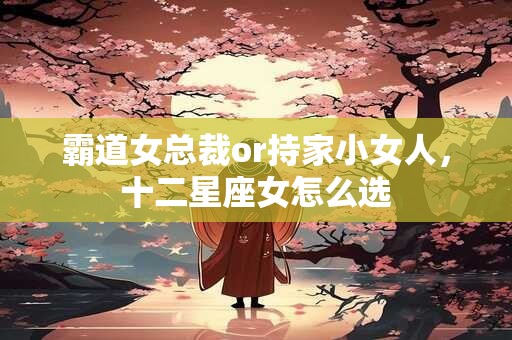 霸道女总裁or持家小女人，十二星座女怎么选