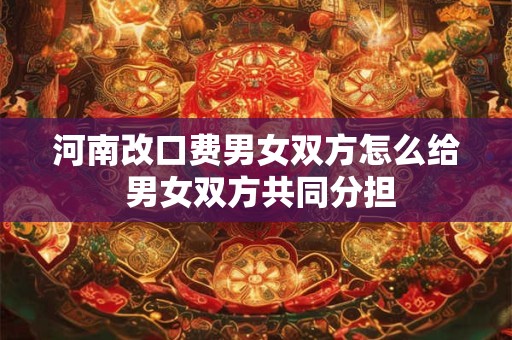河南改口费男女双方怎么给 男女双方共同分担