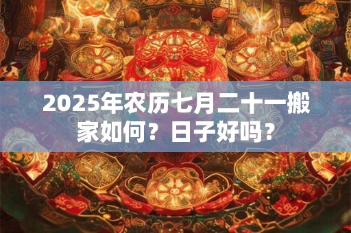 2025年农历七月二十一搬家如何？日子好吗？
