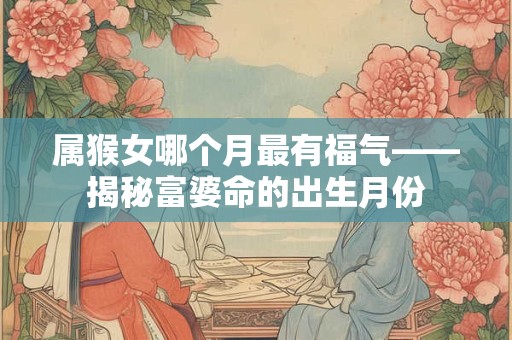 属猴女哪个月最有福气——揭秘富婆命的出生月份