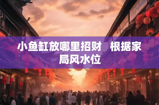 小鱼缸放哪里招财   根据家局风水位