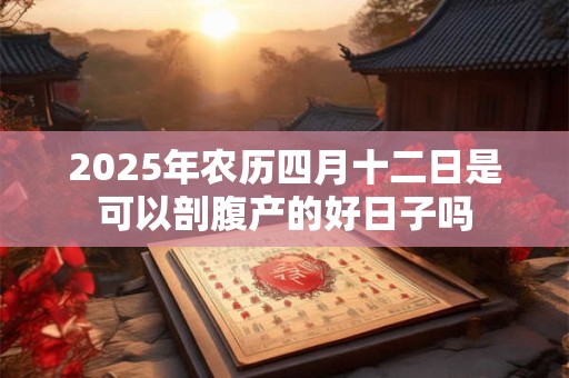 2025年农历四月十二日是可以剖腹产的好日子吗