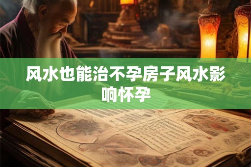 风水也能治不孕房子风水影响怀孕