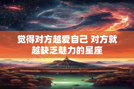 觉得对方越爱自己 对方就越缺乏魅力的星座