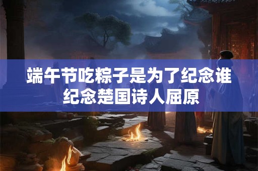 端午节吃粽子是为了纪念谁 纪念楚国诗人屈原