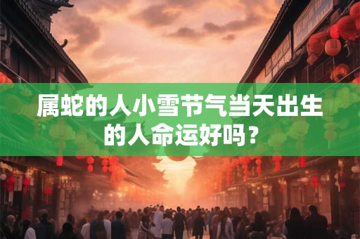 属蛇的人小雪节气当天出生的人命运好吗？