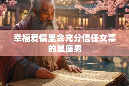 幸福爱情里会充分信任女票的星座男