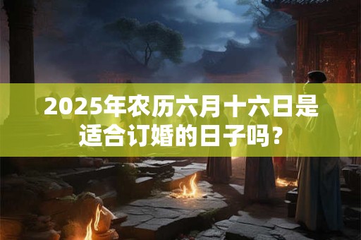2025年农历六月十六日是适合订婚的日子吗？