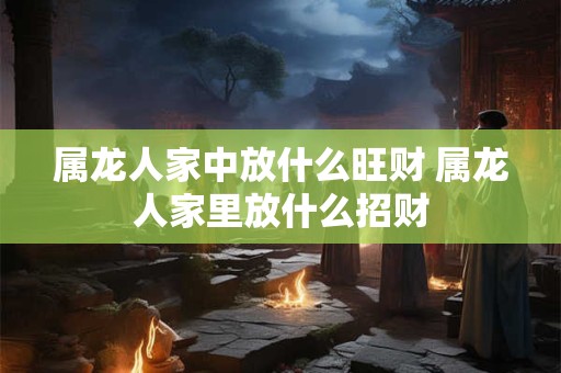 属龙人家中放什么旺财 属龙人家里放什么招财