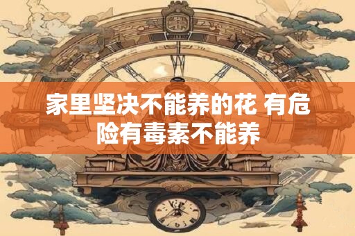家里坚决不能养的花 有危险有毒素不能养