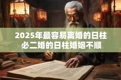 2025年最容易离婚的日柱 必二婚的日柱婚姻不顺