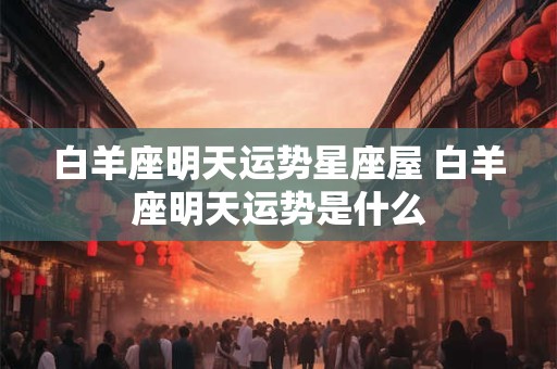 白羊座明天运势星座屋 白羊座明天运势是什么