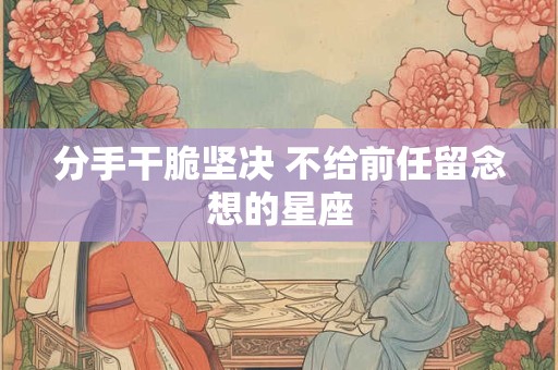 分手干脆坚决 不给前任留念想的星座
