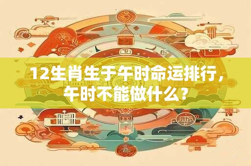 12生肖生于午时命运排行，午时不能做什么？