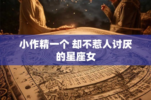 详细阅读:小作精一个 却不惹人讨厌的星座女 小作精一个 却不惹人讨厌的星座女