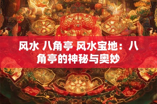风水 八角亭 风水宝地：八角亭的神秘与奥妙