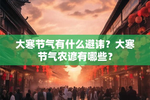 大寒节气有什么避讳？大寒节气农谚有哪些？