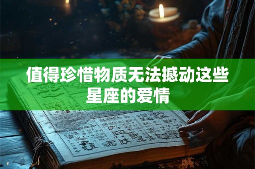 详细阅读:值得珍惜物质无法撼动这些星座的爱情 值得珍惜物质无法撼动这些星座的爱情
