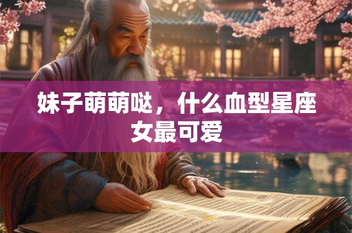 妹子萌萌哒，什么血型星座女最可爱