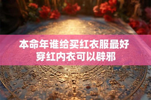 本命年谁给买红衣服最好 穿红内衣可以辟邪