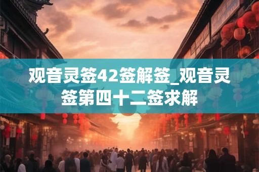观音灵签42签解签_观音灵签第四十二签求解