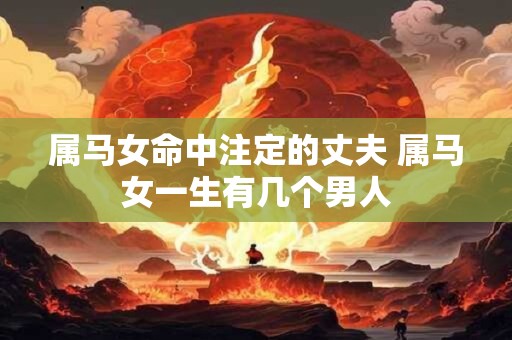 详细阅读:属马女命中注定的丈夫 属马女一生有几个男人 属马女命中注定的丈夫 属马女一生有几个男人