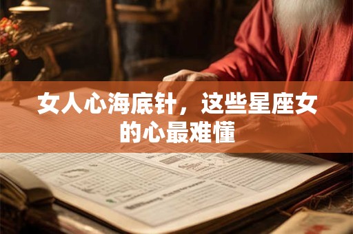女人心海底针，这些星座女的心最难懂