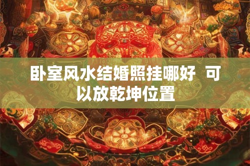 详细阅读:卧室风水结婚照挂哪好 可以放乾坤位置 卧室风水结婚照挂哪好 可以放乾坤位置