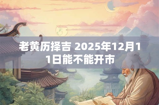 老黄历择吉 2025年12月11日能不能开市
