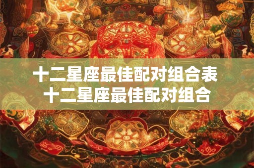 十二星座最佳配对组合表 十二星座最佳配对组合
