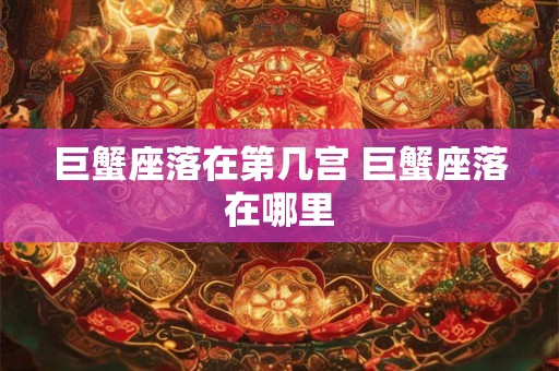 巨蟹座落在第几宫 巨蟹座落在哪里