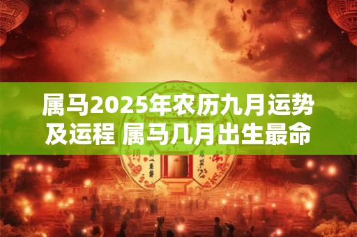 属马2025年农历九月运势及运程 属马几月出生最命苦