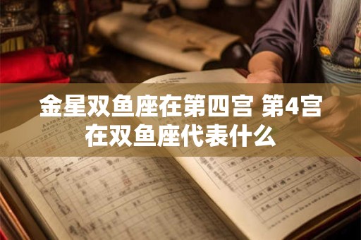 金星双鱼座在第四宫 第4宫在双鱼座代表什么