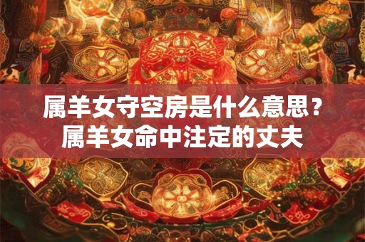 属羊女守空房是什么意思？属羊女命中注定的丈夫