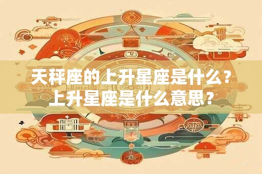 天秤座的上升星座是什么？上升星座是什么意思？